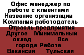 Офис-менеджер по работе с клиентами › Название организации ­ Компания-работодатель › Отрасль предприятия ­ Другое › Минимальный оклад ­ 20 000 - Все города Работа » Вакансии   . Тульская обл.